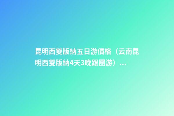 昆明西雙版納五日游價格（云南昆明西雙版納4天3晚跟團游）深度揭秘！